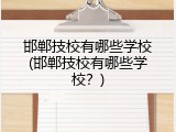 邯郸技校有哪些学校(邯郸技校有哪些学校?)
