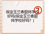 保定玉兰香厨师学校好吗(保定玉兰香厨师学校好吗?)