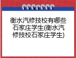 衡水汽修技校有哪些石家庄学生(衡水汽修技校石家庄学生)