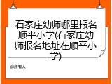 石家庄幼师哪里报名顺平小学(石家庄幼师报名地址在顺平小学)