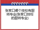 张家口哪个技校有厨师专业(张家口技校的厨师专业)