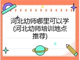 河北幼师哪里可以学(河北幼师培训地点推荐)