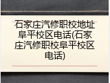 石家庄汽修职校地址阜平校区电话(石家庄汽修职校阜平校区电话)