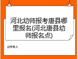 河北幼师报考唐县哪里报名(河北唐县幼师报名点)