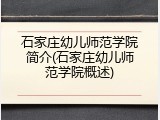 石家庄幼儿师范学院简介(石家庄幼儿师范学院概述)