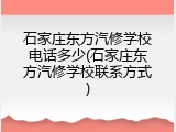 石家庄东方汽修学校电话多少(石家庄东方汽修学校联系方式)