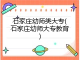 石家庄幼师类大专(石家庄幼师大专教育)