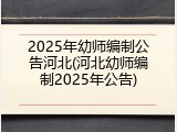 2025年幼师编制公告河北(河北幼师编制2025年公告)