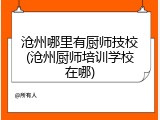 沧州哪里有厨师技校(沧州厨师培训学校在哪)