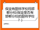 保定有厨师学校吗邯郸分校(保定是否有邯郸分校的厨师学校?)