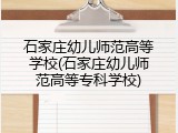 石家庄幼儿师范高等学校(石家庄幼儿师范高等专科学校)