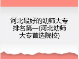 河北最好的幼师大专排名第一(河北幼师大专首选院校)