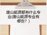 唐山能源都有什么专业(唐山能源专业有哪些？)