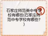 石家庄师范类中专学校有哪些(石家庄师范中专学校有哪些？)
