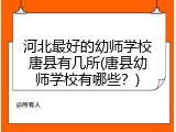 河北最好的幼师学校唐县有几所(唐县幼师学校有哪些？)