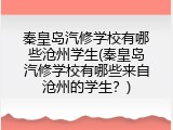 秦皇岛汽修学校有哪些沧州学生(秦皇岛汽修学校有哪些来自沧州的学生?)
