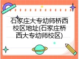 石家庄大专幼师桥西校区地址(石家庄桥西大专幼师校区)