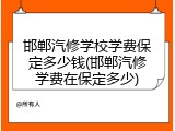 邯郸汽修学校学费保定多少钱(邯郸汽修学费在保定多少)