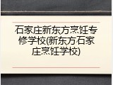 石家庄新东方烹饪专修学校(新东方石家庄烹饪学校)