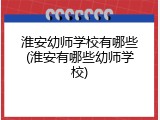 淮安幼师学校有哪些(淮安有哪些幼师学校)