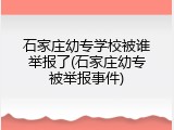 石家庄幼专学校被谁举报了(石家庄幼专被举报事件)