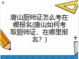 唐山厨师证怎么考在哪报名(唐山如何考取厨师证，在哪里报名？)