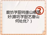 廊坊学厨师唐山哪里好(廊坊学厨艺唐山何处优?)