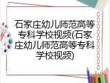 石家庄幼儿师范高等专科学校视频(石家庄幼儿师范高等专科学校视频)