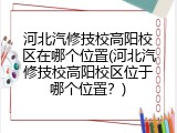 河北汽修技校高阳校区在哪个位置(河北汽修技校高阳校区位于哪个位置?)