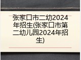 张家口市二幼2024年招生(张家口市第二幼儿园2024年招生)