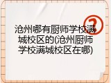 沧州哪有厨师学校满城校区的(沧州厨师学校满城校区在哪)