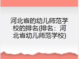 河北省的幼儿师范学校的排名(排名：河北省幼儿师范学校)