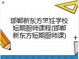 邯郸新东方烹饪学校短期厨师课程(邯郸新东方短期厨师课)