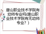 唐山职业技术学院有幼师专业吗(唐山职业技术学院有无幼师专业?)