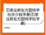 石家庄新东方厨师学校多少钱学费(石家庄新东方厨师学校学费)