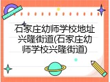 石家庄幼师学校地址兴隆街道(石家庄幼师学校兴隆街道)