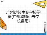 广州幼师中专学校学费(广州幼师中专学校费用)