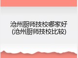 沧州厨师技校哪家好(沧州厨师技校比较)