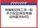 有编制幼师工资一般多少保定(保定有编幼师薪资如何)
