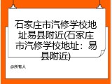 石家庄市汽修学校地址易县附近(石家庄市汽修学校地址：易县附近)