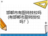 邯郸市有厨师技校吗(有邯郸市厨师技校吗？)