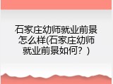 石家庄幼师就业前景怎么样(石家庄幼师就业前景如何？)