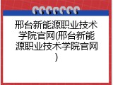 邢台新能源职业技术学院官网(邢台新能源职业技术学院官网)