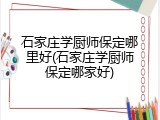 石家庄学厨师保定哪里好(石家庄学厨师保定哪家好)