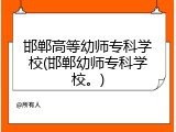 邯郸高等幼师专科学校(邯郸幼师专科学校。)