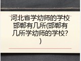 河北省学幼师的学校邯郸有几所(邯郸有几所学幼师的学校?)