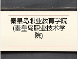 秦皇岛职业教育学院(秦皇岛职业技术学院)