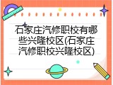 石家庄汽修职校有哪些兴隆校区(石家庄汽修职校兴隆校区)