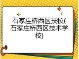 石家庄桥西区技校(石家庄桥西区技术学校)