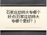 石家庄幼师大专哪个好点(石家庄幼师大专哪个更好？)